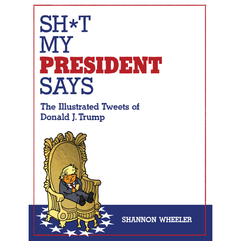 SH*T MY PRESIDENT SAYS: THE ILLUSTRATED TWEETS OF DONALD J. TRUMP